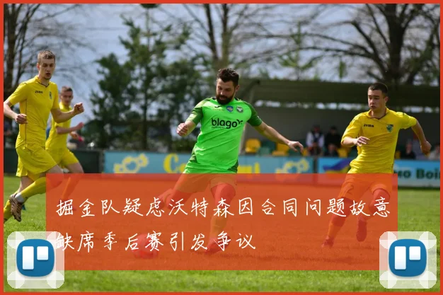 掘金队疑虑沃特森因合同问题故意缺席季后赛引发争议