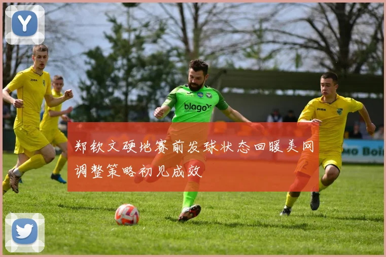 郑钦文硬地赛前发球状态回暖美网调整策略初见成效